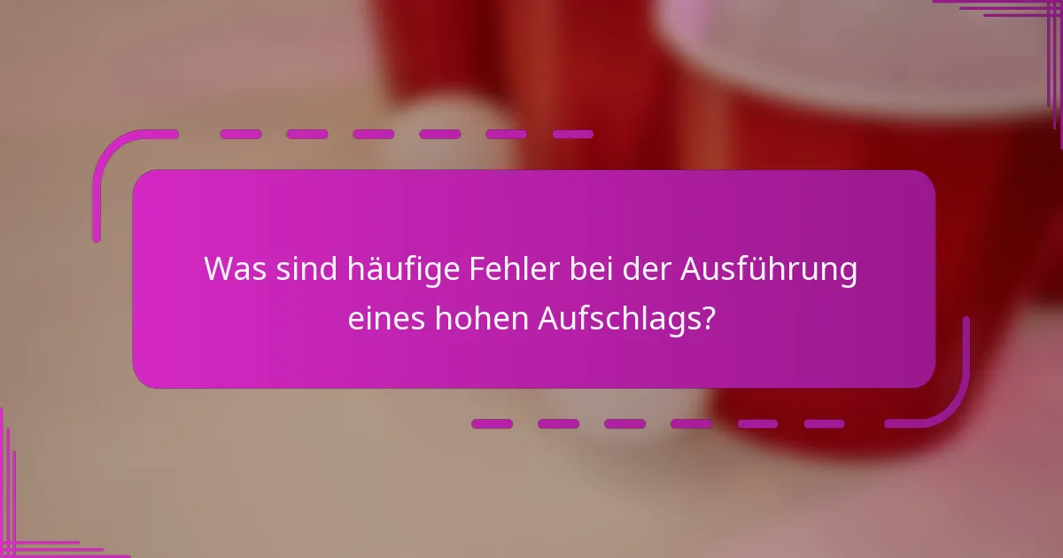Was sind häufige Fehler bei der Ausführung eines hohen Aufschlags?