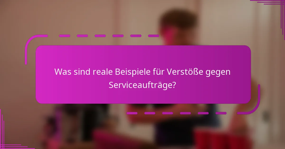 Was sind reale Beispiele für Verstöße gegen Serviceaufträge?