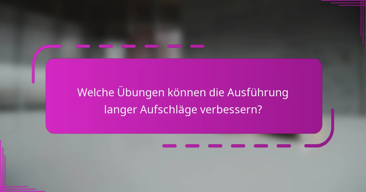 Welche Übungen können die Ausführung langer Aufschläge verbessern?