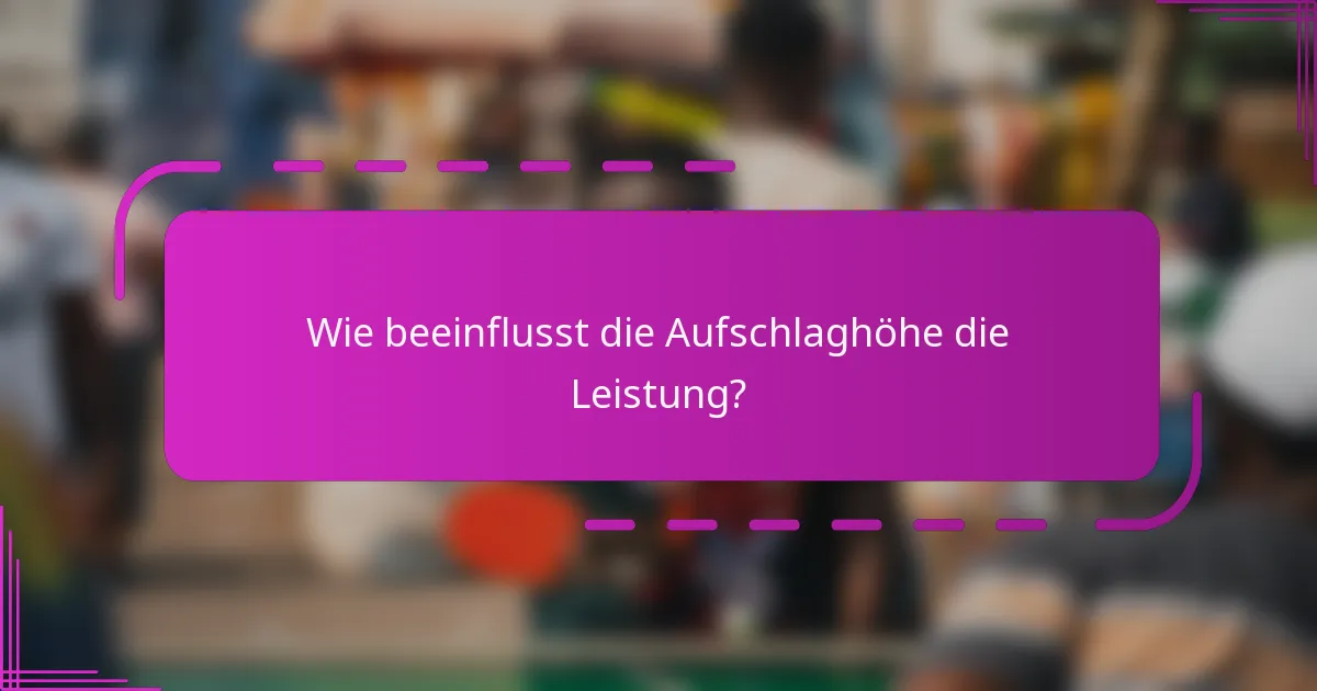 Wie beeinflusst die Aufschlaghöhe die Leistung?