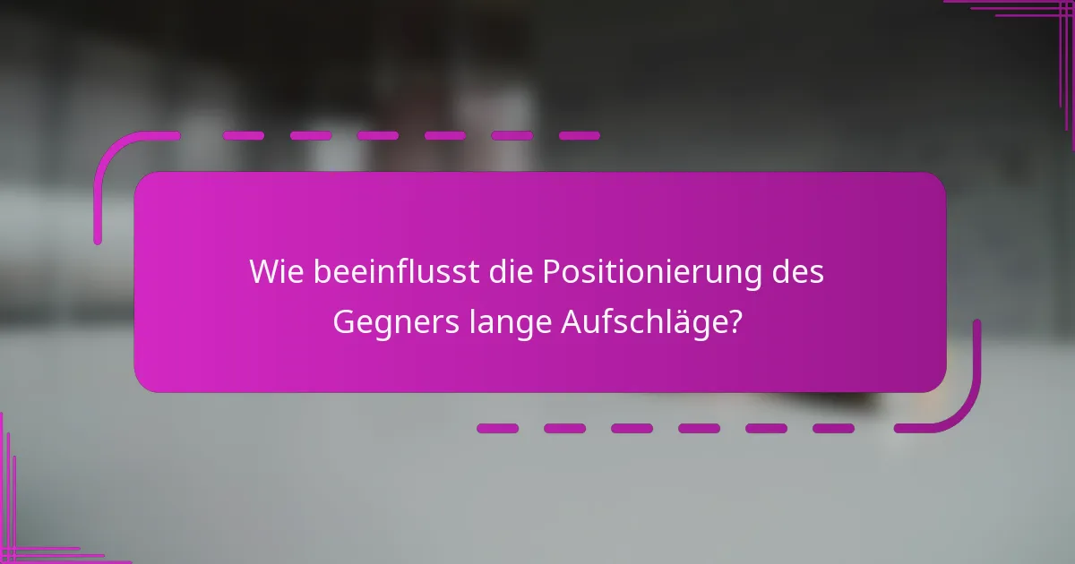 Wie beeinflusst die Positionierung des Gegners lange Aufschläge?