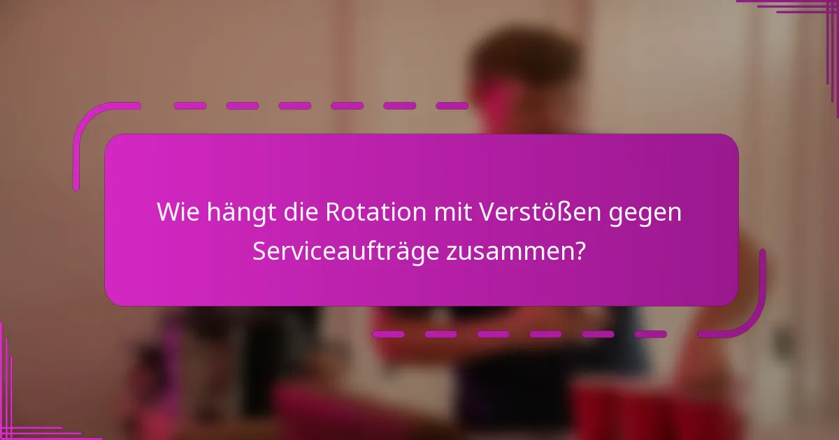 Wie hängt die Rotation mit Verstößen gegen Serviceaufträge zusammen?