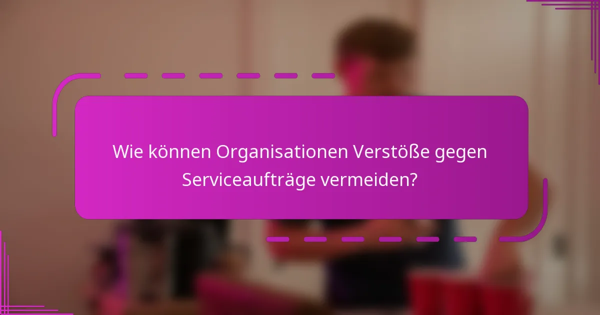 Wie können Organisationen Verstöße gegen Serviceaufträge vermeiden?