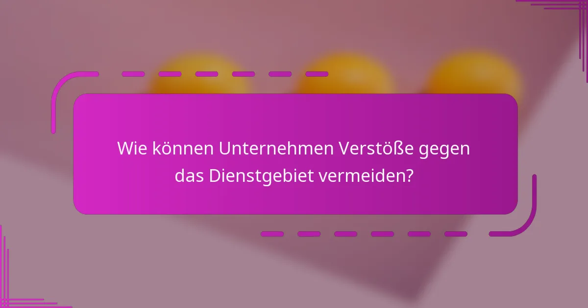 Wie können Unternehmen Verstöße gegen das Dienstgebiet vermeiden?