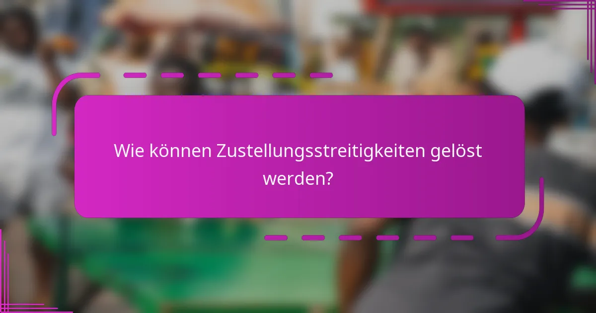 Wie können Zustellungsstreitigkeiten gelöst werden?